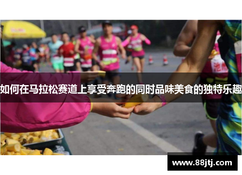 如何在马拉松赛道上享受奔跑的同时品味美食的独特乐趣