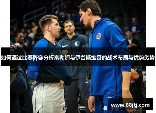 如何通过比赛阵容分析富勒姆与伊普斯维奇的战术布局与优势劣势