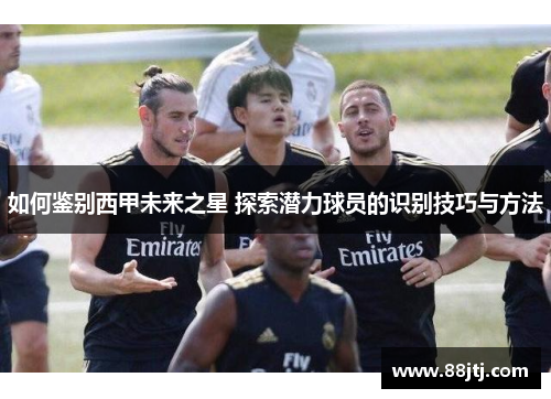 如何鉴别西甲未来之星 探索潜力球员的识别技巧与方法