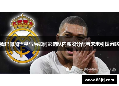 姆巴佩加盟皇马后如何影响队内薪资分配与未来引援策略
