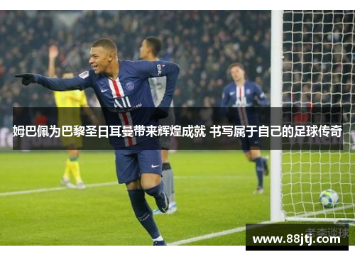 姆巴佩为巴黎圣日耳曼带来辉煌成就 书写属于自己的足球传奇