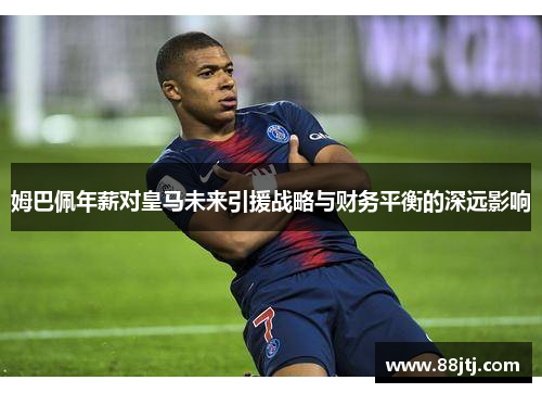 姆巴佩年薪对皇马未来引援战略与财务平衡的深远影响