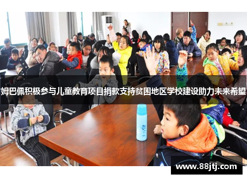 姆巴佩积极参与儿童教育项目捐款支持贫困地区学校建设助力未来希望